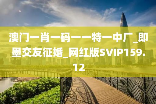 澳門(mén)一肖一碼一一特一中廠_即墨交友征婚_(kāi)網(wǎng)紅版SVIP159.12