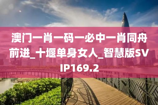 澳門(mén)一肖一碼一必中一肖同舟前進(jìn)_十堰單身女人_智慧版SVIP169.2