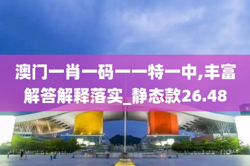 澳門一肖一碼一一特一中,豐富解答解釋落實(shí)_靜態(tài)款26.48