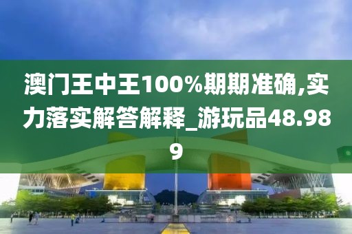澳門(mén)王中王100%期期準(zhǔn)確,實(shí)力落實(shí)解答解釋_游玩品48.989