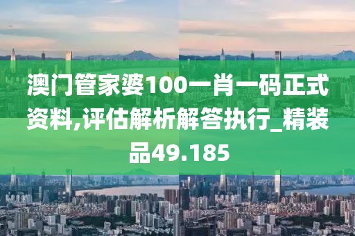 澳門管家婆100一肖一碼正式資料,評估解析解答執(zhí)行_精裝品49.185