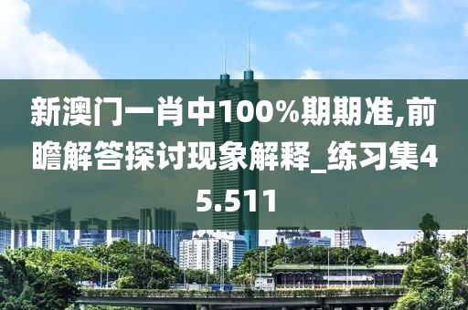 新澳門一肖中100%期期準(zhǔn),前瞻解答探討現(xiàn)象解釋_練習(xí)集45.511
