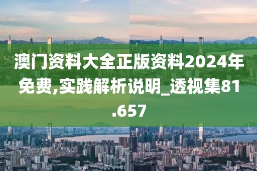 澳門資料大全正版資料2024年免費,實踐解析說明_透視集81.657
