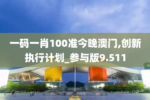 一碼一肖100準今晚澳門,創(chuàng)新執(zhí)行計劃_參與版9.511