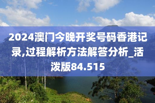 2024澳門(mén)今晚開(kāi)獎(jiǎng)號(hào)碼香港記錄,過(guò)程解析方法解答分析_活潑版84.515