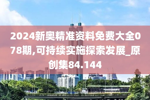 2024新奧精準(zhǔn)資料免費(fèi)大全078期,可持續(xù)實(shí)施探索發(fā)展_原創(chuàng)集84.144