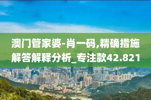 澳門管家婆-肖一碼,精確措施解答解釋分析_專注款42.821